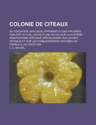 Book cover for Colonie de Citeaux; Sa Fondation, Son Developpement Et Ses Progres, Son Etat Actuel Suivis D'Une Notice Sur Le Systeme Penitentiaire Applique Specialement Aux Jeunes Detenus Et Sur Les Etablissements Destines En France a Les Recevoir