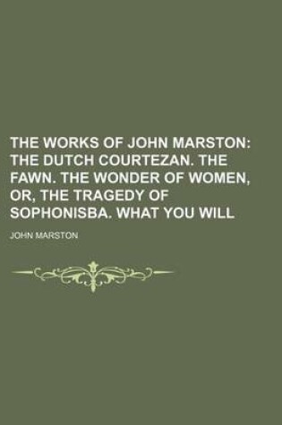 Cover of The Works of John Marston; The Dutch Courtezan. the Fawn. the Wonder of Women, Or, the Tragedy of Sophonisba. What You Will