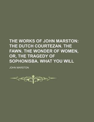 Book cover for The Works of John Marston; The Dutch Courtezan. the Fawn. the Wonder of Women, Or, the Tragedy of Sophonisba. What You Will
