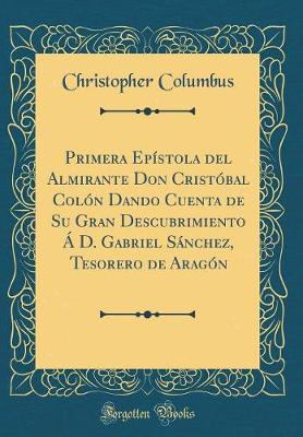 Book cover for Primera Epistola del Almirante Don Cristobal Colon Dando Cuenta de Su Gran Descubrimiento A D. Gabriel Sanchez, Tesorero de Aragon (Classic Reprint)