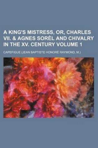 Cover of A King's Mistress, Or, Charles VII. & Agnes Sorel and Chivalry in the XV. Century Volume 1