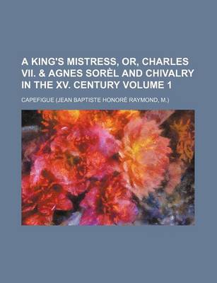 Book cover for A King's Mistress, Or, Charles VII. & Agnes Sorel and Chivalry in the XV. Century Volume 1