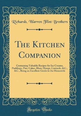 Cover of The Kitchen Companion: Containing Valuable Recipes for Ice Creams, Puddings, Pies, Cakes, Blanc Mange, Custards, &C., &C., Being an Excellent Guide to the Housewife (Classic Reprint)