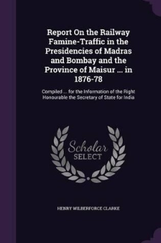 Cover of Report On the Railway Famine-Traffic in the Presidencies of Madras and Bombay and the Province of Maisur ... in 1876-78