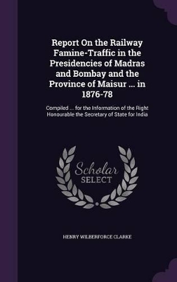 Book cover for Report On the Railway Famine-Traffic in the Presidencies of Madras and Bombay and the Province of Maisur ... in 1876-78