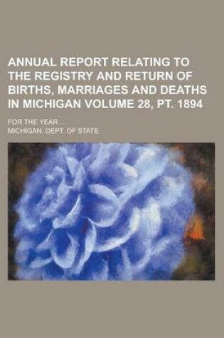 Cover of Annual Report Relating to the Registry and Return of Births, Marriages and Deaths in Michigan; For the Year ... Volume 28, PT. 1894