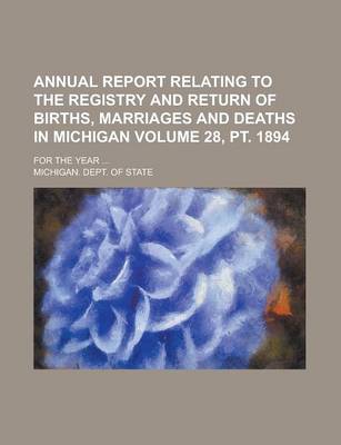 Book cover for Annual Report Relating to the Registry and Return of Births, Marriages and Deaths in Michigan; For the Year ... Volume 28, PT. 1894