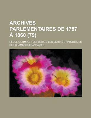 Book cover for Archives Parlementaires de 1787 a 1860; Recueil Complet Des Debats Legislatifs Et Politiques Des Chambres Francaises (79 )