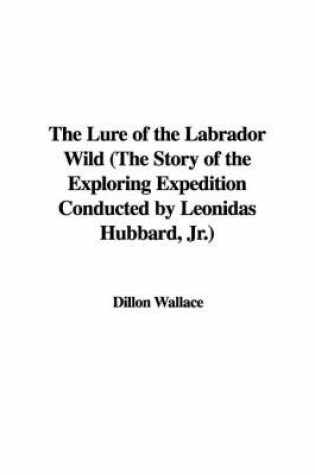 Cover of The Lure of the Labrador Wild (the Story of the Exploring Expedition Conducted by Leonidas Hubbard, JR.)