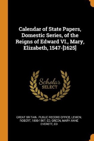 Cover of Calendar of State Papers, Domestic Series, of the Reigns of Edward VI., Mary, Elizabeth, 1547-[1625]