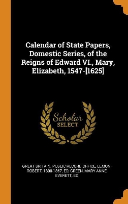Book cover for Calendar of State Papers, Domestic Series, of the Reigns of Edward VI., Mary, Elizabeth, 1547-[1625]