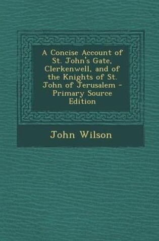 Cover of A Concise Account of St. John's Gate, Clerkenwell, and of the Knights of St. John of Jerusalem - Primary Source Edition