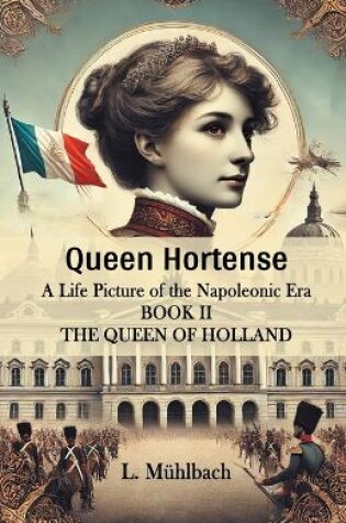 Cover of Queen Hortense A Life Picture Of The Napoleonic Era Book II The Queen Of Holland