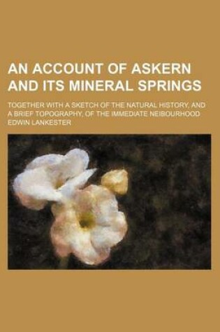 Cover of An Account of Askern and Its Mineral Springs; Together with a Sketch of the Natural History, and a Brief Topography, of the Immediate Neibourhood