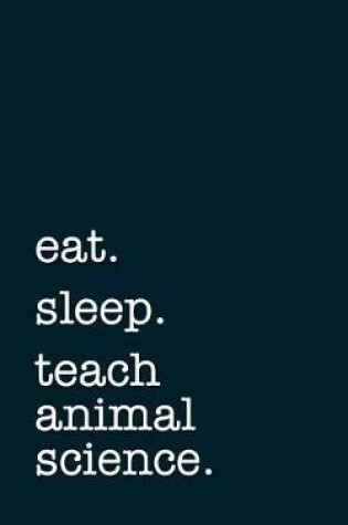 Cover of Eat. Sleep. Teach Animal Science. - Lined Notebook