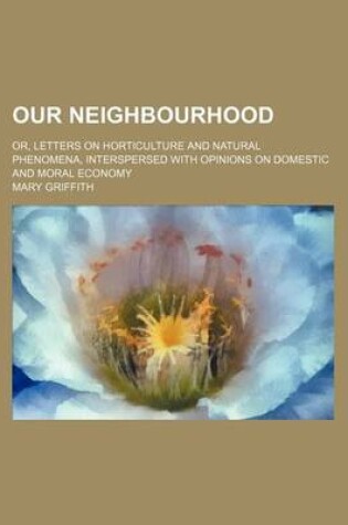 Cover of Our Neighbourhood; Or, Letters on Horticulture and Natural Phenomena, Interspersed with Opinions on Domestic and Moral Economy