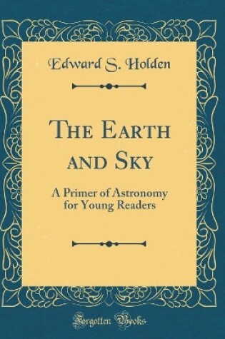 Cover of The Earth and Sky: A Primer of Astronomy for Young Readers (Classic Reprint)
