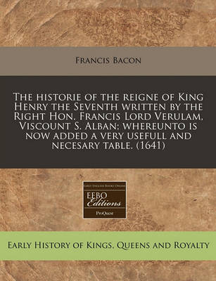 Book cover for The Historie of the Reigne of King Henry the Seventh Written by the Right Hon. Francis Lord Verulam, Viscount S. Alban; Whereunto Is Now Added a Very Usefull and Necesary Table. (1641)