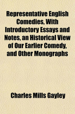 Cover of Representative English Comedies, with Introductory Essays and Notes, an Historical View of Our Earlier Comedy, and Other Monographs