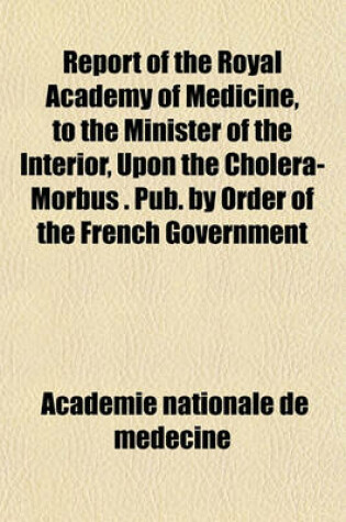 Cover of Report of the Royal Academy of Medicine, to the Minister of the Interior, Upon the Cholera-Morbus . Pub. by Order of the French Government