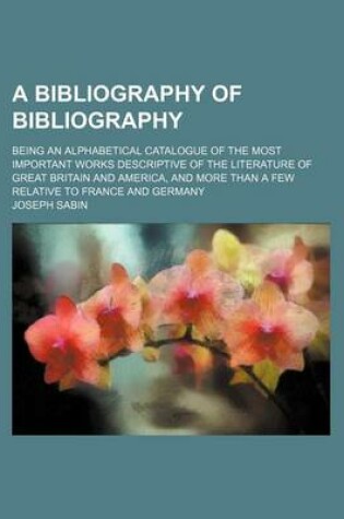 Cover of A Bibliography of Bibliography; Being an Alphabetical Catalogue of the Most Important Works Descriptive of the Literature of Great Britain and America, and More Than a Few Relative to France and Germany