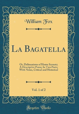 Book cover for La Bagatella, Vol. 1 of 2: Or, Delineations of Home Scenery; A Descriptive Poem; In Two Parts; With Notes, Critical and Historical (Classic Reprint)