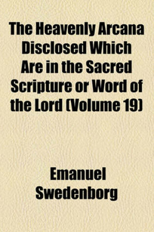 Cover of The Heavenly Arcana Disclosed Which Are in the Sacred Scripture or Word of the Lord (Volume 19)