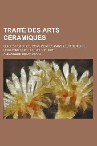 Cover of Traite Des Arts Ceramiques (1); Ou Des Poteries, Considerees Dans Leur Histoire, Leur Pratique Et Leur Theorie