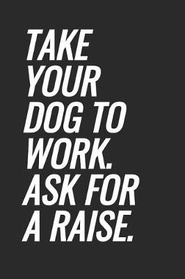 Book cover for Take Your Dog To Work. Ask For A Raise