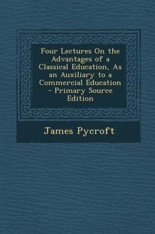 Cover of Four Lectures on the Advantages of a Classical Education, as an Auxiliary to a Commercial Education - Primary Source Edition