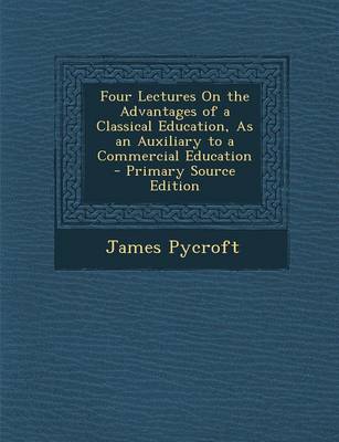 Book cover for Four Lectures on the Advantages of a Classical Education, as an Auxiliary to a Commercial Education - Primary Source Edition