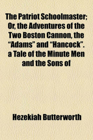 Cover of The Patriot Schoolmaster; Or, the Adventures of the Two Boston Cannon, the Adams and Hancock. a Tale of the Minute Men and the Sons of Liberty