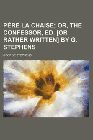 Cover of Pere La Chaise; Or, the Confessor, Ed. [Or Rather Written] by G. Stephens