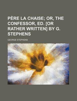 Book cover for Pere La Chaise; Or, the Confessor, Ed. [Or Rather Written] by G. Stephens