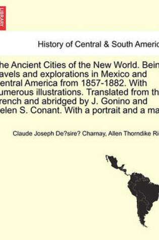 Cover of The Ancient Cities of the New World. Being Travels and Explorations in Mexico and Central America from 1857-1882. with Numerous Illustrations. Translated from the French and Abridged by J. Gonino and Helen S. Conant. with a Portrait and a Map