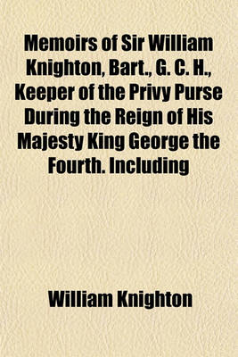 Book cover for Memoirs of Sir William Knighton, Bart., G. C. H., Keeper of the Privy Purse During the Reign of His Majesty King George the Fourth. Including