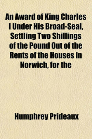 Cover of An Award of King Charles I Under His Broad-Seal, Settling Two Shillings of the Pound Out of the Rents of the Houses in Norwich, for the