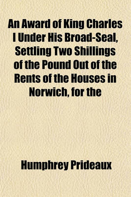 Book cover for An Award of King Charles I Under His Broad-Seal, Settling Two Shillings of the Pound Out of the Rents of the Houses in Norwich, for the