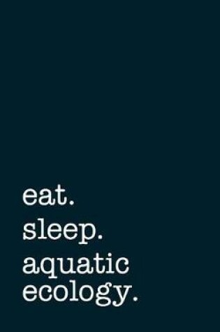 Cover of Eat. Sleep. Aquatic Ecology. - Lined Notebook