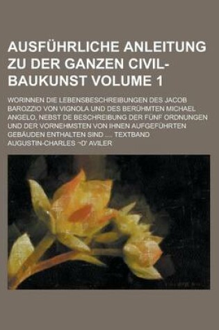 Cover of Ausfuhrliche Anleitung Zu Der Ganzen Civil-Baukunst; Worinnen Die Lebensbeschreibungen Des Jacob Barozzio Von Vignola Und Des Beruhmten Michael Angelo, Nebst de Beschreibung Der Funf Ordnungen Und Der Vornehmsten Von Ihnen Volume 1