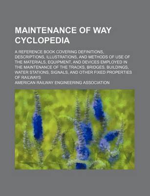 Book cover for Maintenance of Way Cyclopedia; A Reference Book Covering Definitions, Descriptions, Illustrations, and Methods of Use of the Materials, Equipment, and Devices Employed in the Maintenance of the Tracks, Bridges, Buildings, Water Stations, Signals, and Othe