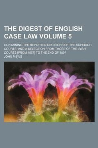 Cover of The Digest of English Case Law Volume 5; Containing the Reported Decisions of the Superior Courts, and a Selection from Those of the Irish Courts [From 1557] to the End of 1897