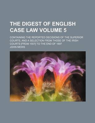 Book cover for The Digest of English Case Law Volume 5; Containing the Reported Decisions of the Superior Courts, and a Selection from Those of the Irish Courts [From 1557] to the End of 1897