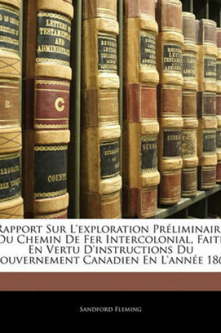 Cover of Rapport Sur L'Exploration Preliminaire Du Chemin de Fer Intercolonial, Faite En Vertu D'Instructions Du Gouvernement Canadien En L'Annee 1864