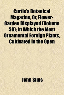 Book cover for The Curtis's Botanical Magazine, Or, Flower-Garden Displayed (Volume 50); In Which the Most Ornamental Foreign Plants, Cultivated in the Open Ground