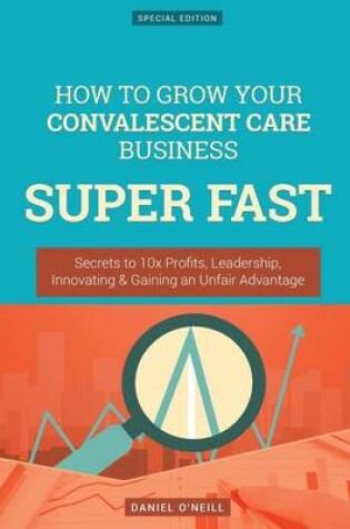 Cover of How to Grow Your Convalescent Care Business Super Fast