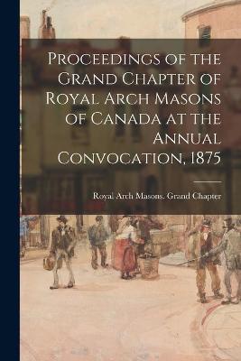 Cover of Proceedings of the Grand Chapter of Royal Arch Masons of Canada at the Annual Convocation, 1875
