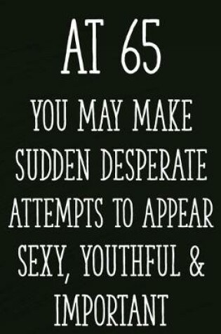 Cover of At 65 You May Make Sudden Desperate Attempts to Appear Sexy, Youthful & Important