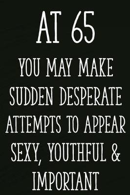 Book cover for At 65 You May Make Sudden Desperate Attempts to Appear Sexy, Youthful & Important