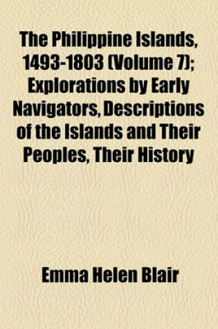 Cover of The Philippine Islands, 1493-1803 (Volume 7); Explorations by Early Navigators, Descriptions of the Islands and Their Peoples, Their History and Records of the Catholic Missions, as Related in Contemporaneous Books and Manuscripts, Showing the Political,